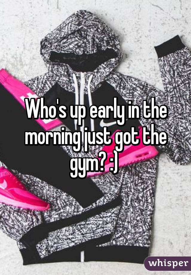 Who's up early in the morning just got the gym? :) 