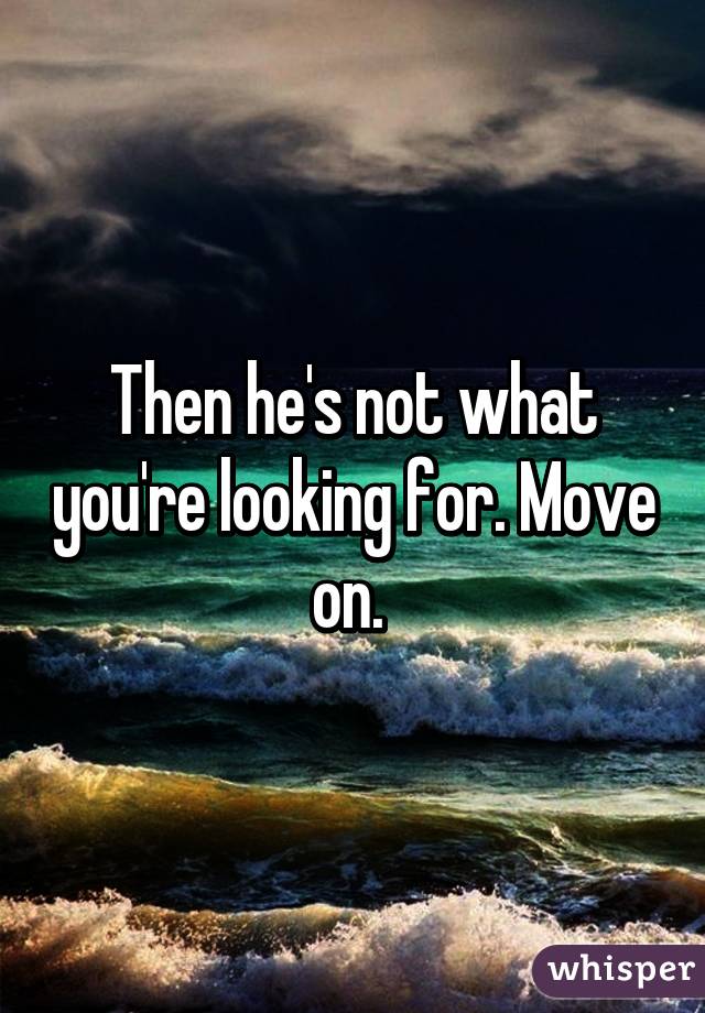 Then he's not what you're looking for. Move on. 