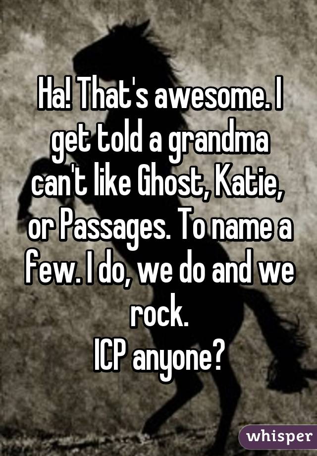 Ha! That's awesome. I get told a grandma can't like Ghost, Katie,  or Passages. To name a few. I do, we do and we rock.
ICP anyone?