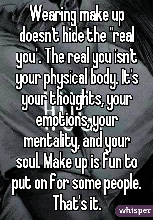 Wearing make up doesn't hide the "real you". The real you isn't your physical body. It's your thoughts, your emotions, your mentality, and your soul. Make up is fun to put on for some people. That's it.