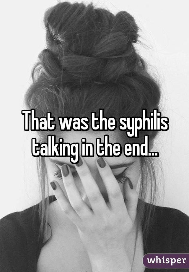 That was the syphilis talking in the end...