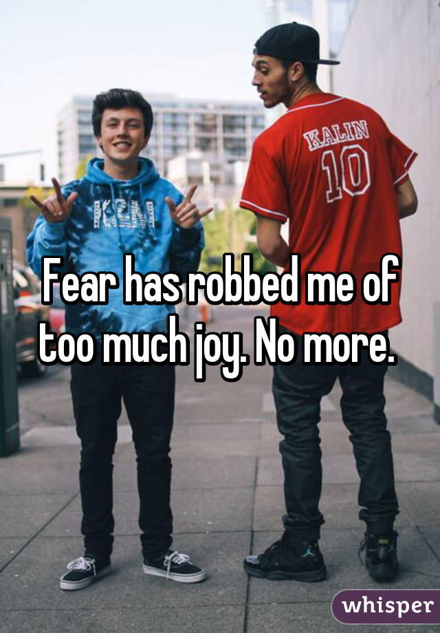 Fear has robbed me of too much joy. No more. 