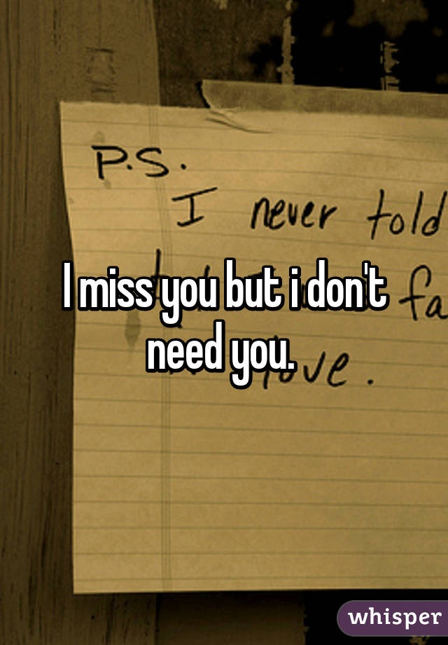 I miss you but i don't need you. 