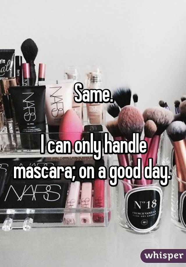 Same.

I can only handle mascara; on a good day. 