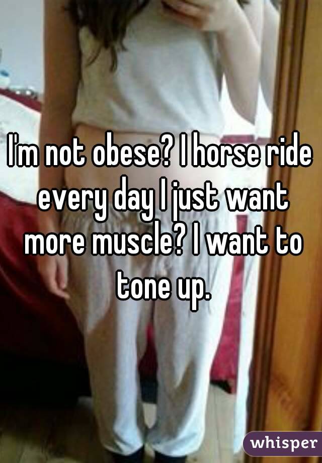 I'm not obese? I horse ride every day I just want more muscle? I want to tone up.