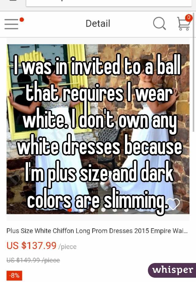 I was in invited to a ball that requires I wear white. I don't own any white dresses because I'm plus size and dark colors are slimming. 