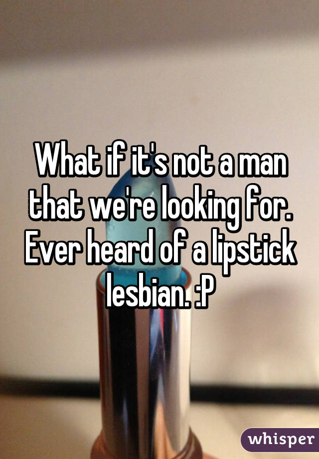 What if it's not a man that we're looking for. Ever heard of a lipstick lesbian. :P