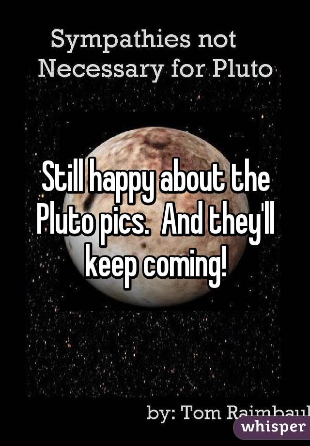 Still happy about the Pluto pics.  And they'll keep coming!