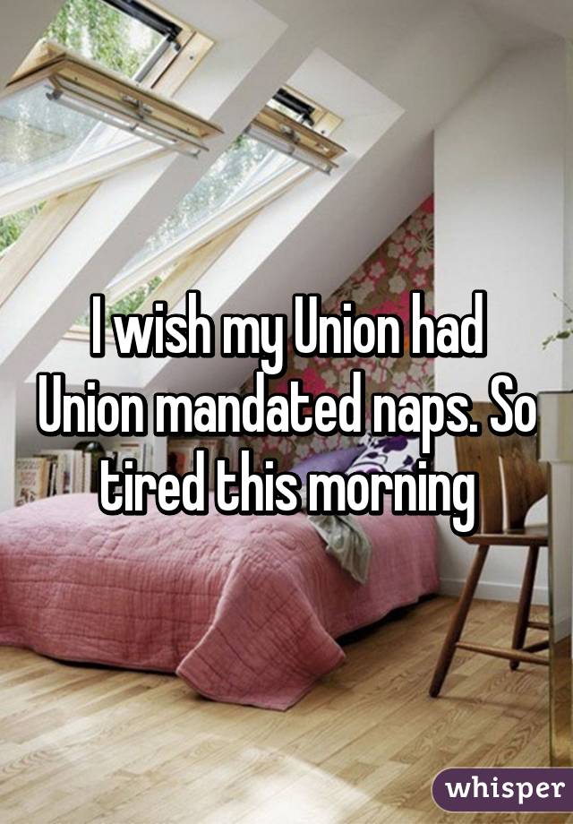 I wish my Union had Union mandated naps. So tired this morning