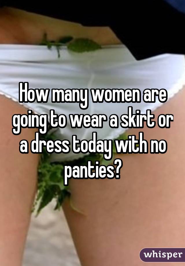 How many women are going to wear a skirt or a dress today with no panties?