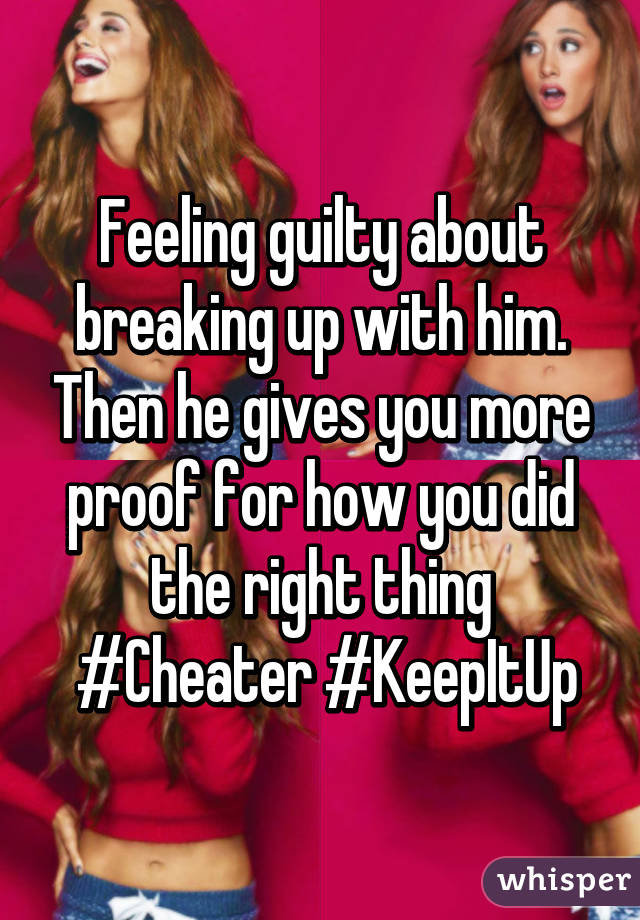 Feeling guilty about breaking up with him. Then he gives you more proof for how you did the right thing
 #Cheater #KeepItUp