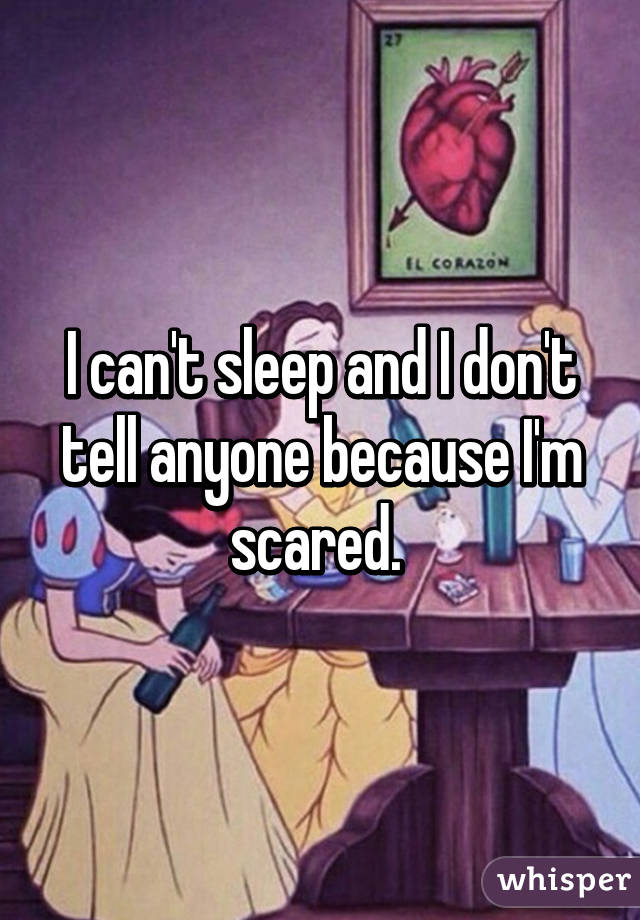 I can't sleep and I don't tell anyone because I'm scared. 