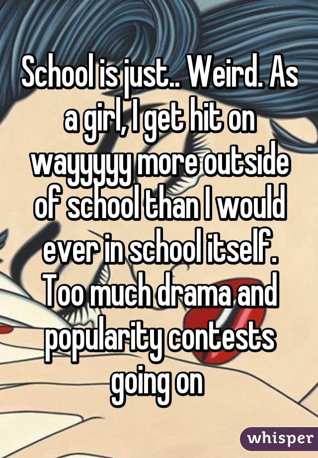 School is just.. Weird. As a girl, I get hit on wayyyyy more outside of school than I would ever in school itself. Too much drama and popularity contests going on 