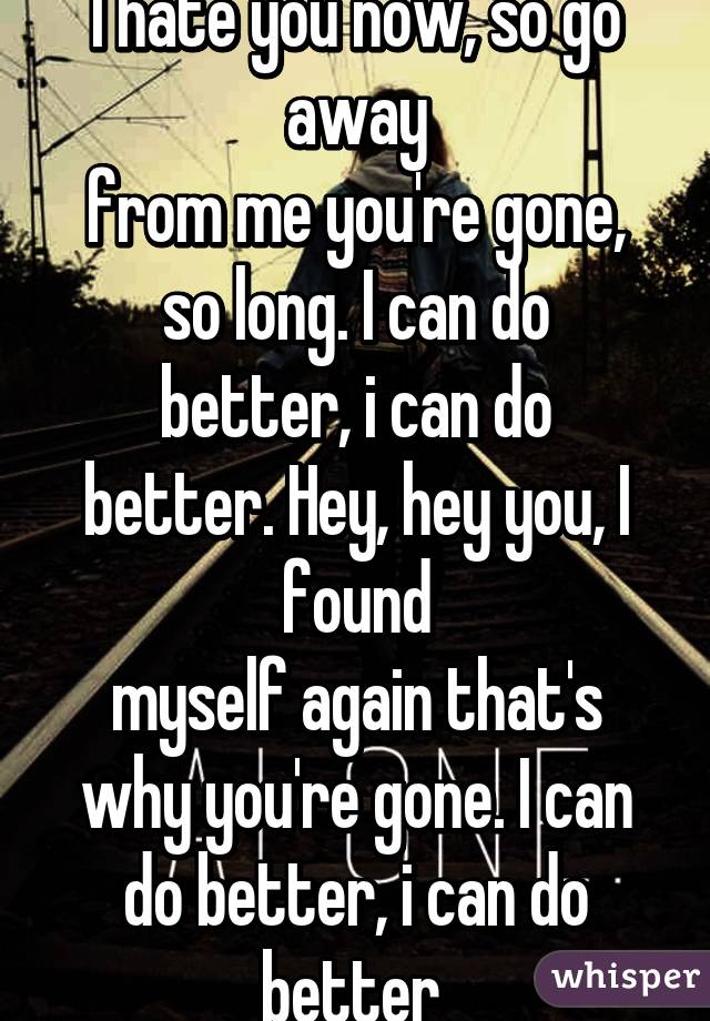 I hate you now, so go away
from me you're gone, so long. I can do
better, i can do better. Hey, hey you, I found
myself again that's why you're gone. I can
do better, i can do better 