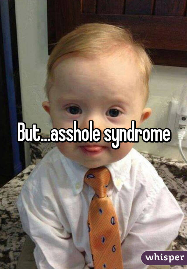 But...asshole syndrome