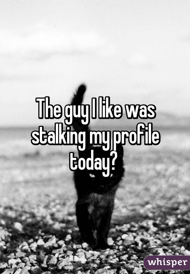 The guy I like was stalking my profile today😂 