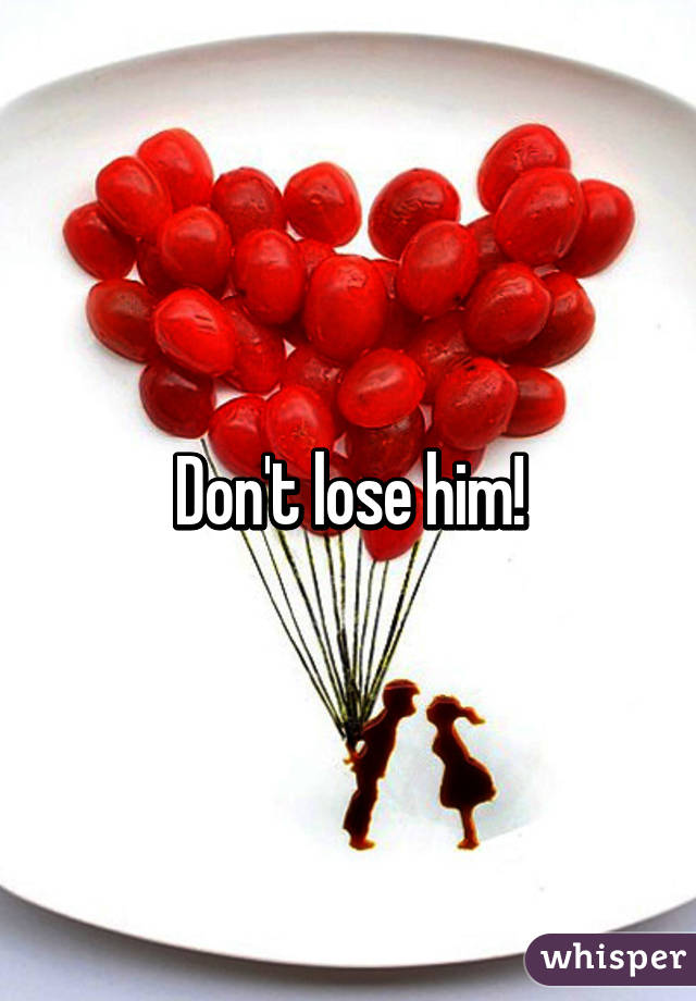 Don't lose him!