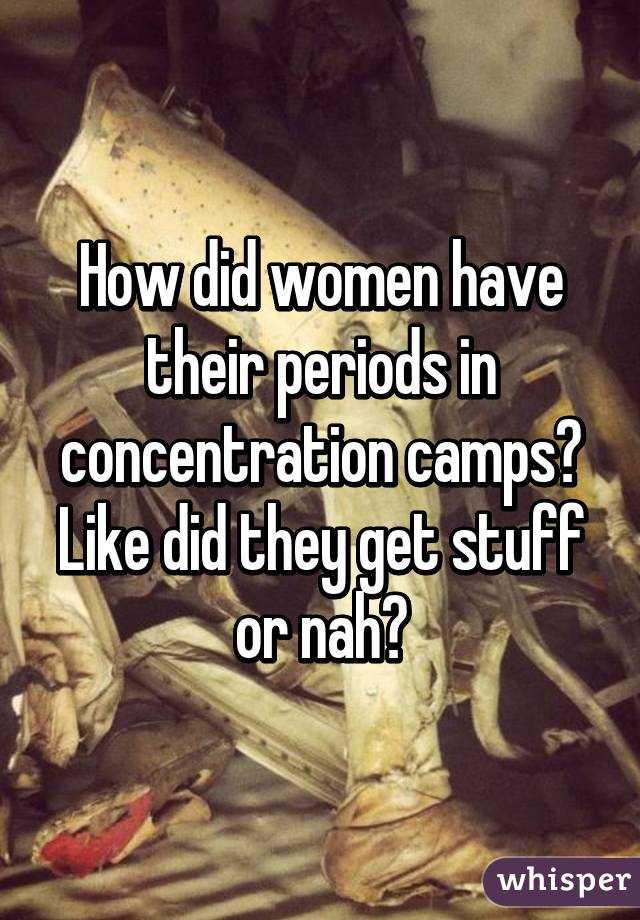 How did women have their periods in concentration camps? Like did they get stuff or nah?