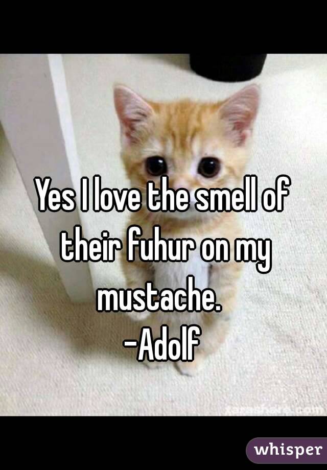 

Yes I love the smell of their fuhur on my mustache.  
-Adolf