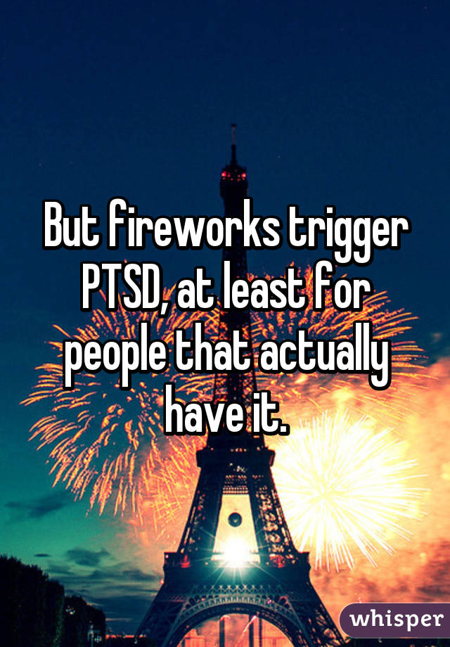 But fireworks trigger PTSD, at least for people that actually have it.