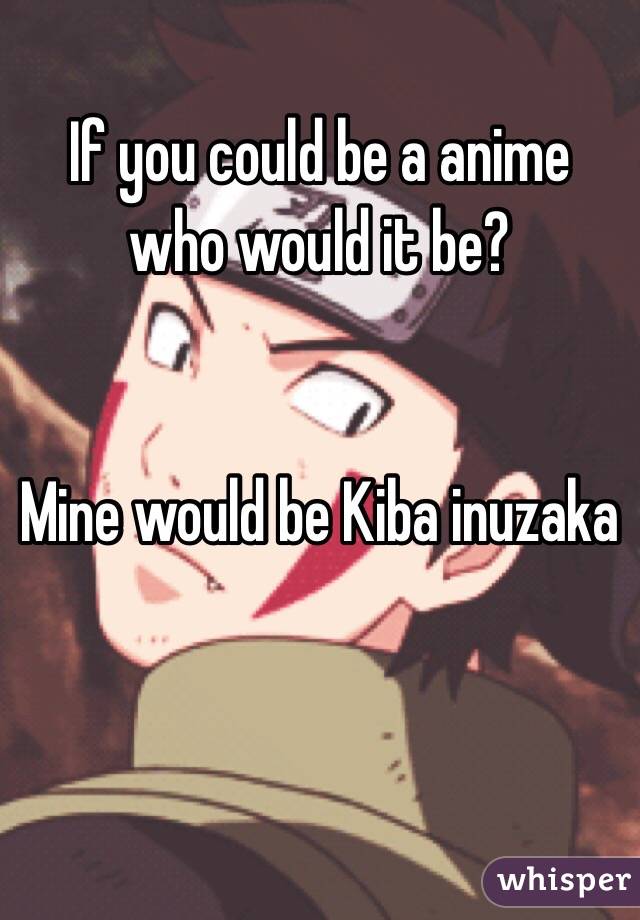 If you could be a anime who would it be?


Mine would be Kiba inuzaka 