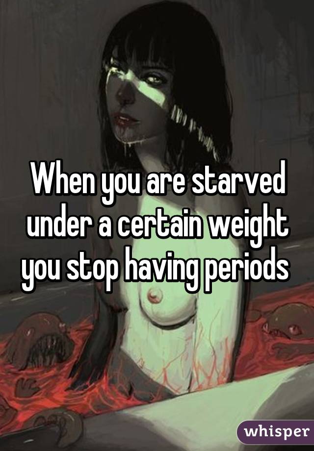 When you are starved under a certain weight you stop having periods 