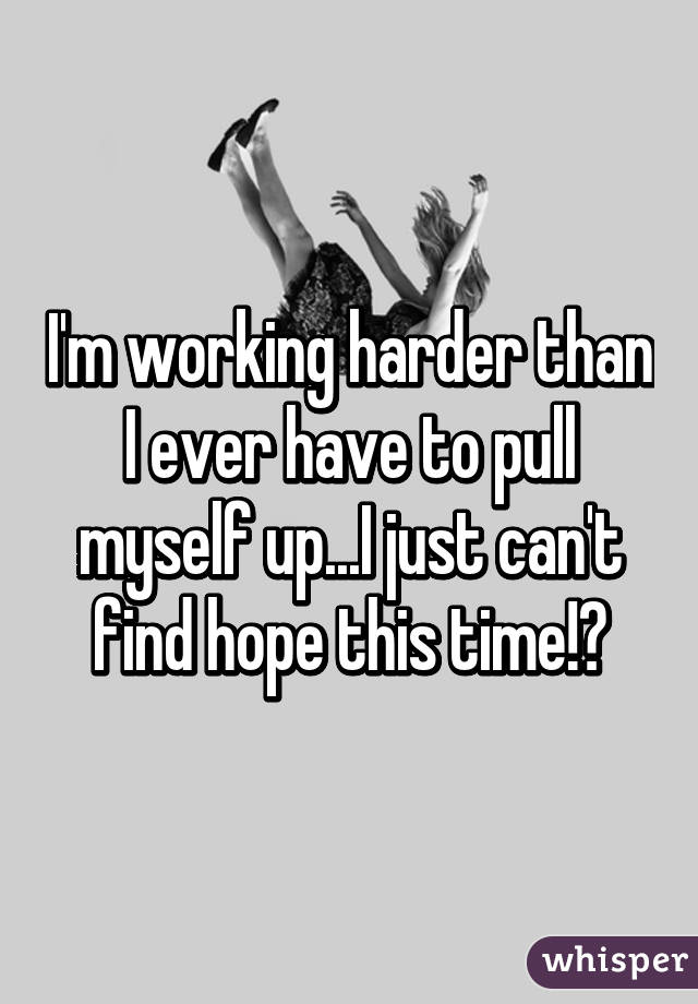 I'm working harder than I ever have to pull myself up...I just can't find hope this time!😔