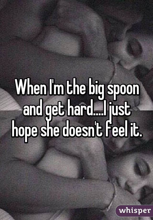 When I'm the big spoon and get hard....I just hope she doesn't feel it.