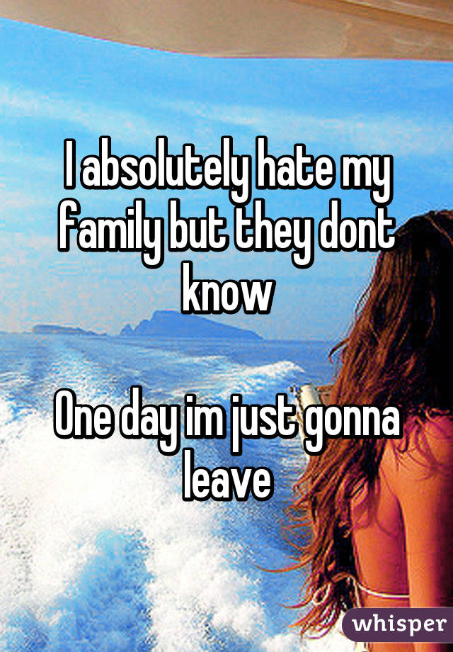 I absolutely hate my family but they dont know

One day im just gonna leave