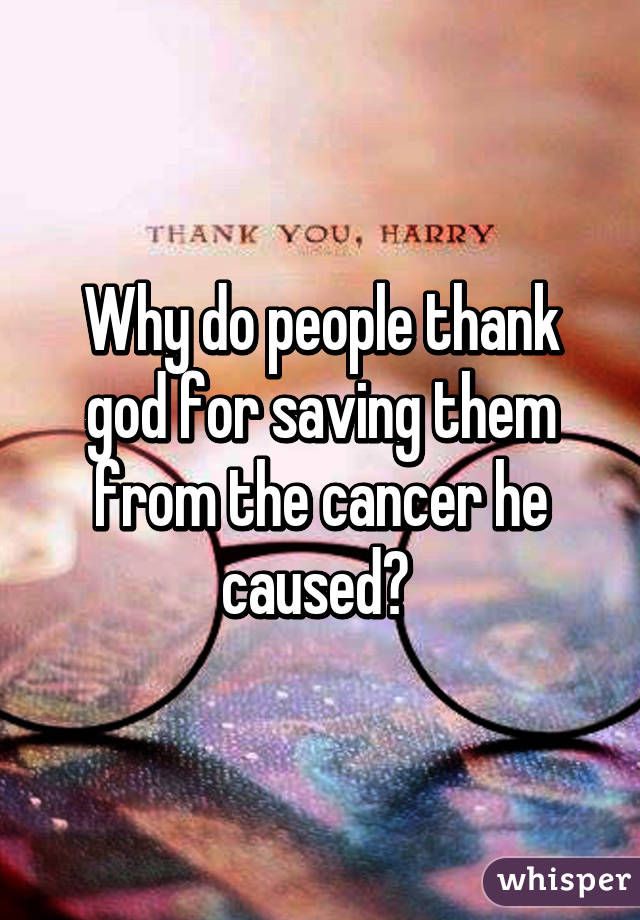 Why do people thank god for saving them from the cancer he caused? 