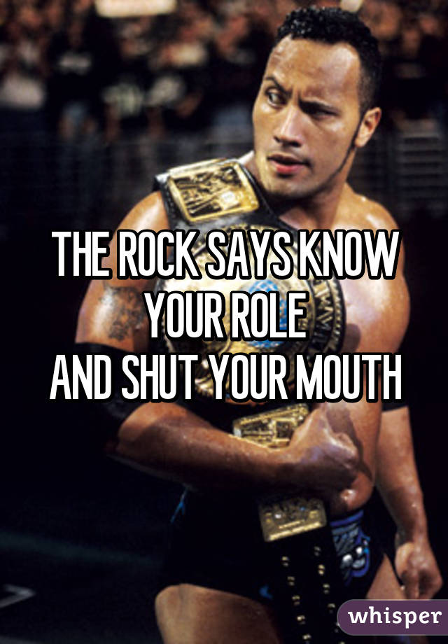 THE ROCK SAYS KNOW YOUR ROLE
AND SHUT YOUR MOUTH