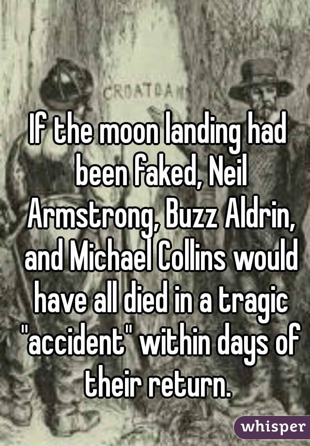 If the moon landing had been faked, Neil Armstrong, Buzz Aldrin, and Michael Collins would have all died in a tragic "accident" within days of their return. 