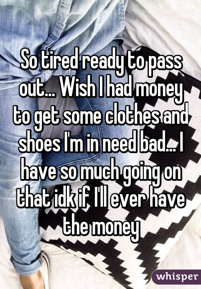 So tired ready to pass out... Wish I had money to get some clothes and shoes I'm in need bad... I have so much going on that idk if I'll ever have the money