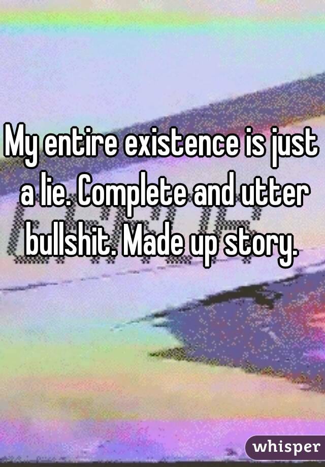 My entire existence is just a lie. Complete and utter bullshit. Made up story. 