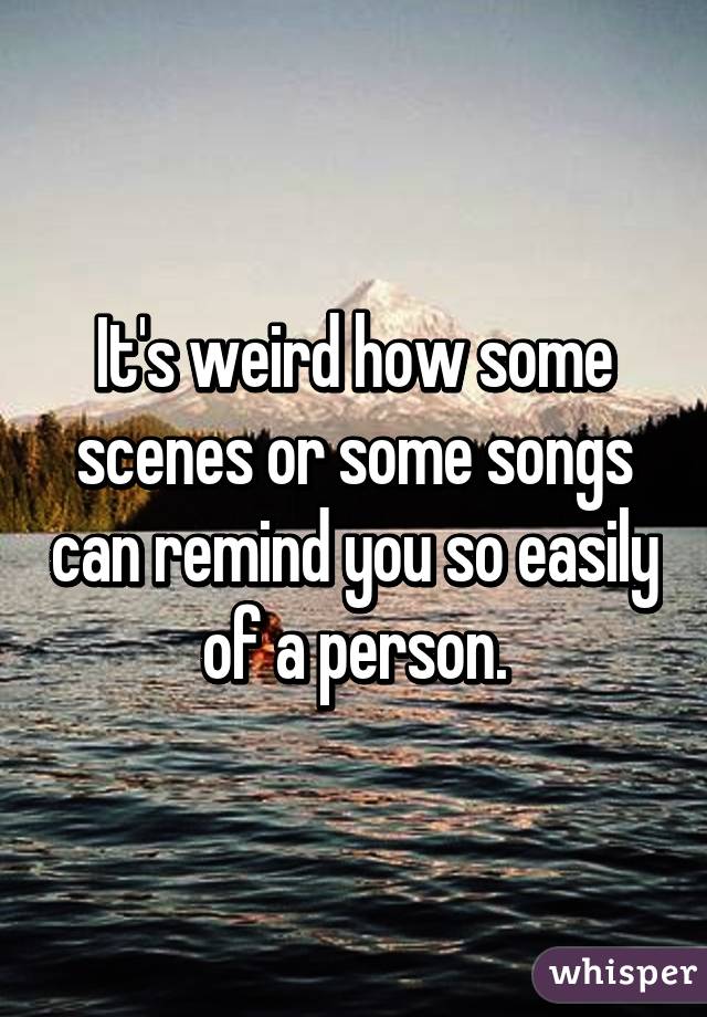 It's weird how some scenes or some songs can remind you so easily of a person.