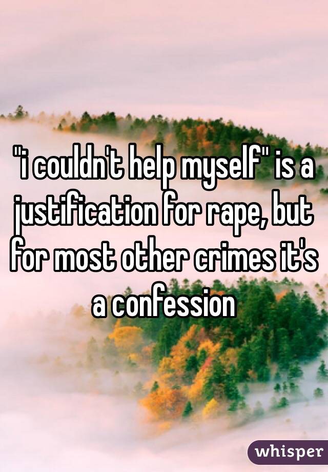 "i couldn't help myself" is a justification for rape, but for most other crimes it's a confession