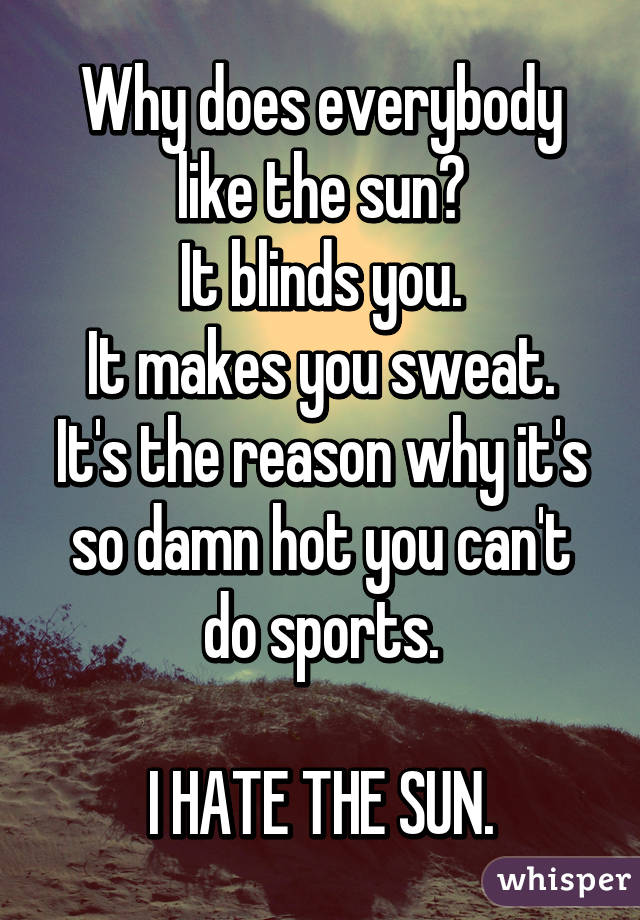 Why does everybody like the sun?
It blinds you.
It makes you sweat.
It's the reason why it's so damn hot you can't do sports.

I HATE THE SUN.