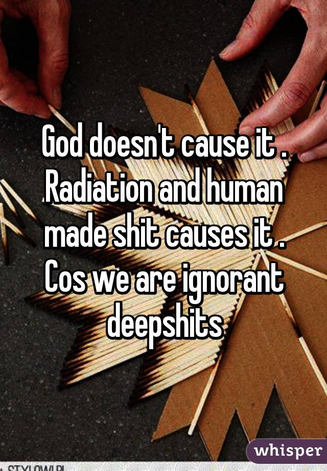 God doesn't cause it . Radiation and human made shit causes it . Cos we are ignorant deepshits