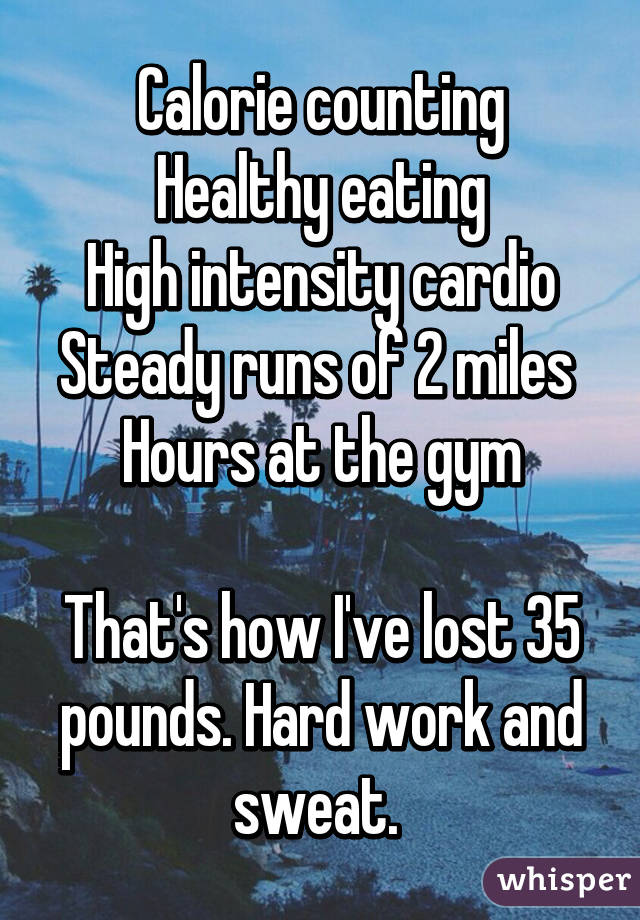 Calorie counting
Healthy eating
High intensity cardio
Steady runs of 2 miles 
Hours at the gym

That's how I've lost 35 pounds. Hard work and sweat. 