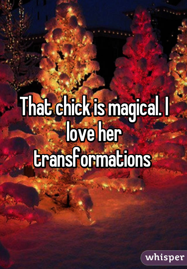 That chick is magical. I love her transformations 