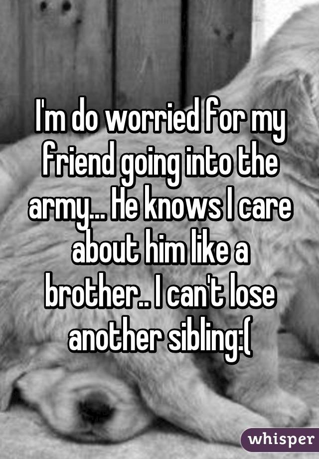 I'm do worried for my friend going into the army... He knows I care about him like a brother.. I can't lose another sibling:(