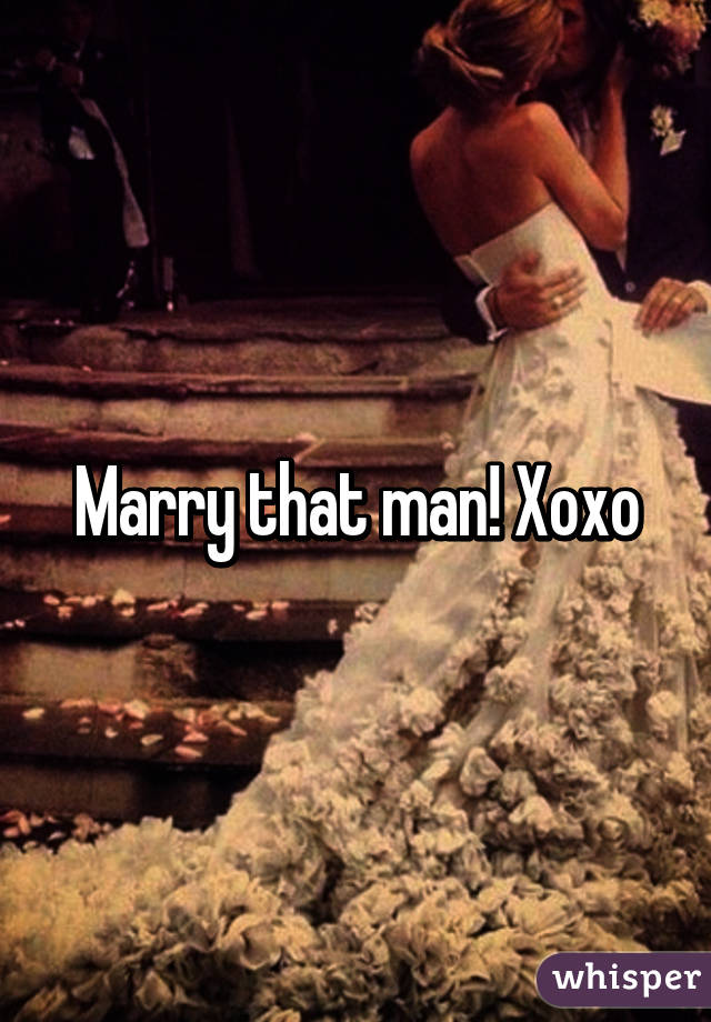 Marry that man! Xoxo