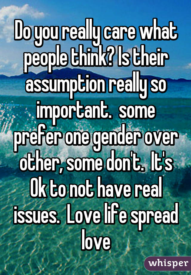 Do you really care what people think? Is their assumption really so important.  some prefer one gender over other, some don't.  It's Ok to not have real issues.  Love life spread love