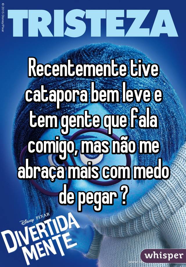 Recentemente tive catapora bem leve e tem gente que fala comigo, mas não me abraça mais com medo de pegar 😞