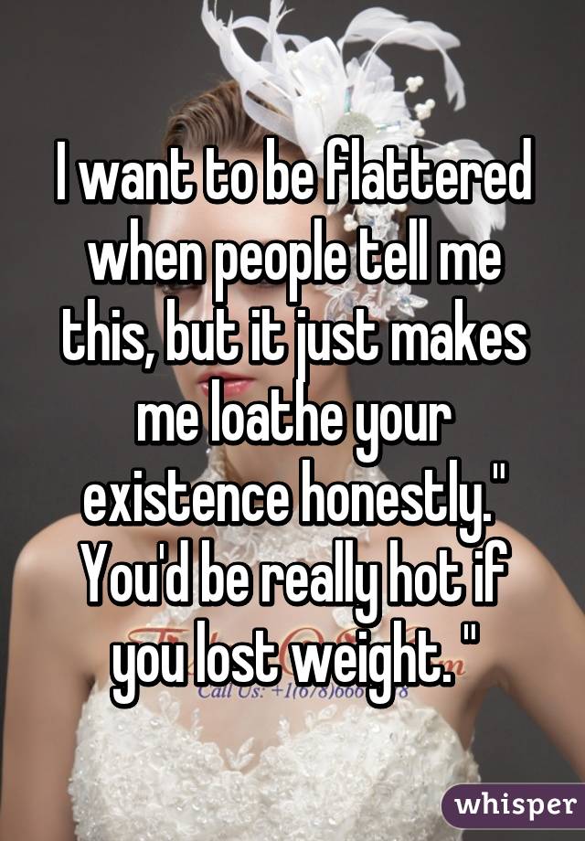 I want to be flattered when people tell me this, but it just makes me loathe your existence honestly." You'd be really hot if you lost weight. "