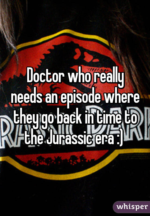 Doctor who really needs an episode where they go back in time to the Jurassic era :) 