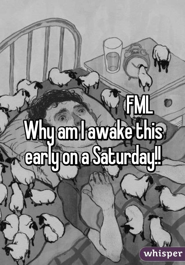                            FML
Why am I awake this early on a Saturday!!