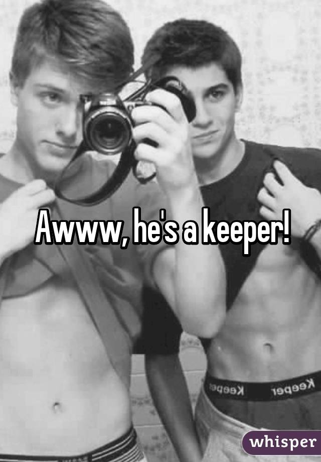 Awww, he's a keeper!