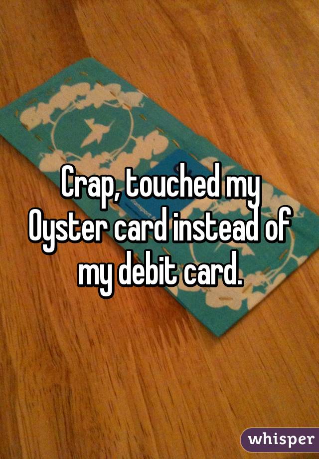 Crap, touched my Oyster card instead of my debit card.