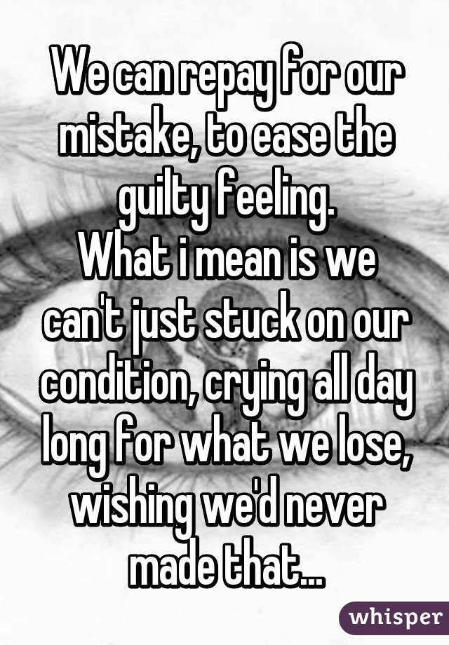 We can repay for our mistake, to ease the guilty feeling.
What i mean is we can't just stuck on our condition, crying all day long for what we lose, wishing we'd never made that...